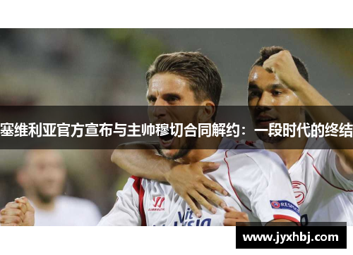 塞维利亚官方宣布与主帅穆切合同解约：一段时代的终结