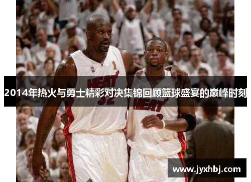 2014年热火与勇士精彩对决集锦回顾篮球盛宴的巅峰时刻