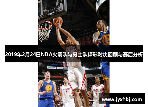 2019年2月24日NBA火箭队与勇士队精彩对决回顾与赛后分析