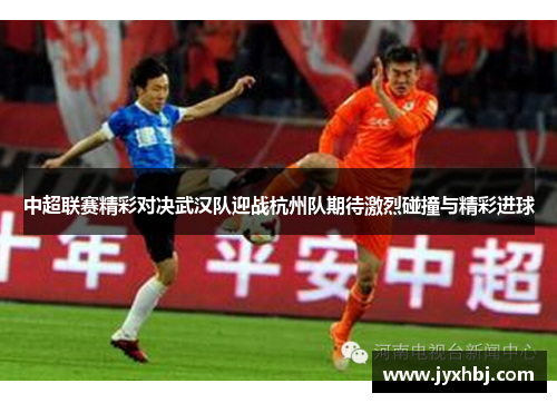 中超联赛精彩对决武汉队迎战杭州队期待激烈碰撞与精彩进球
