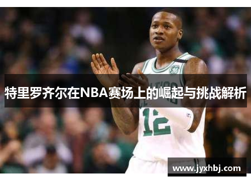 特里罗齐尔在NBA赛场上的崛起与挑战解析