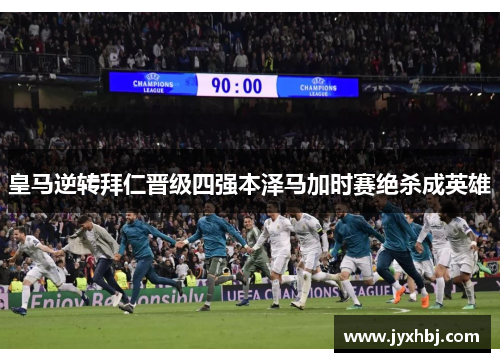 皇马逆转拜仁晋级四强本泽马加时赛绝杀成英雄