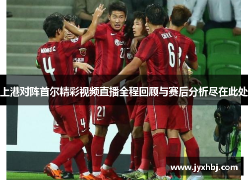 上港对阵首尔精彩视频直播全程回顾与赛后分析尽在此处
