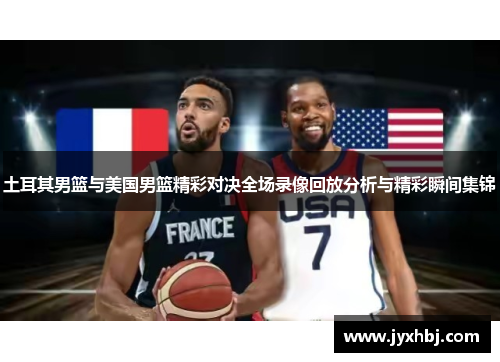 土耳其男篮与美国男篮精彩对决全场录像回放分析与精彩瞬间集锦