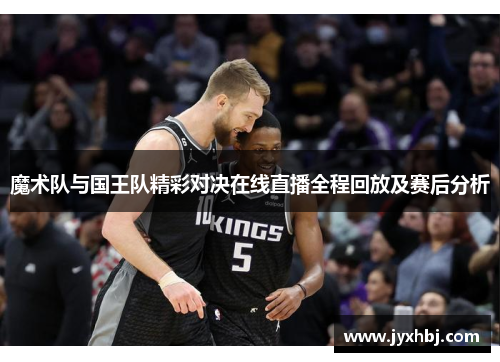 魔术队与国王队精彩对决在线直播全程回放及赛后分析