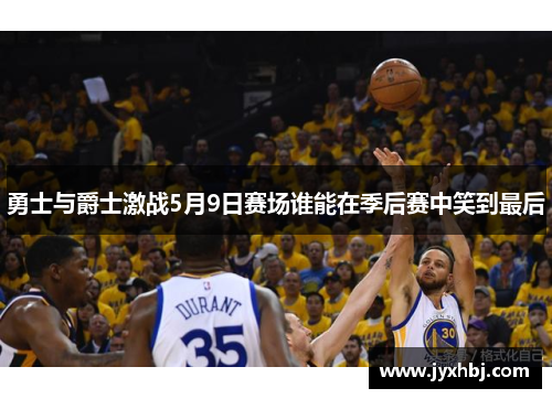 勇士与爵士激战5月9日赛场谁能在季后赛中笑到最后