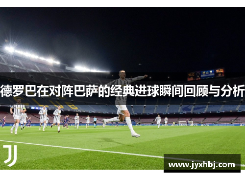 德罗巴在对阵巴萨的经典进球瞬间回顾与分析